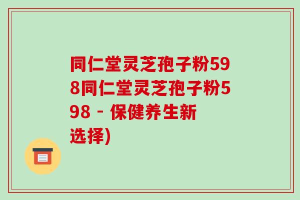 同仁堂灵芝孢子粉598同仁堂灵芝孢子粉598 - 保健养生新选择)