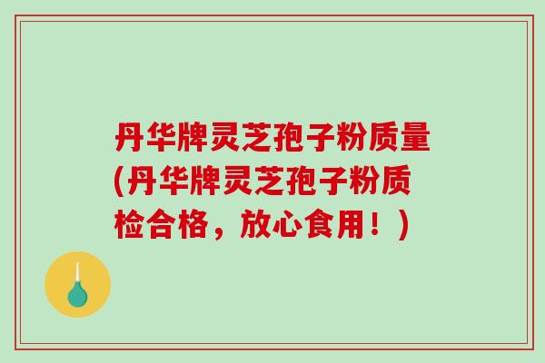 丹华牌灵芝孢子粉质量(丹华牌灵芝孢子粉质检合格，放心食用！)