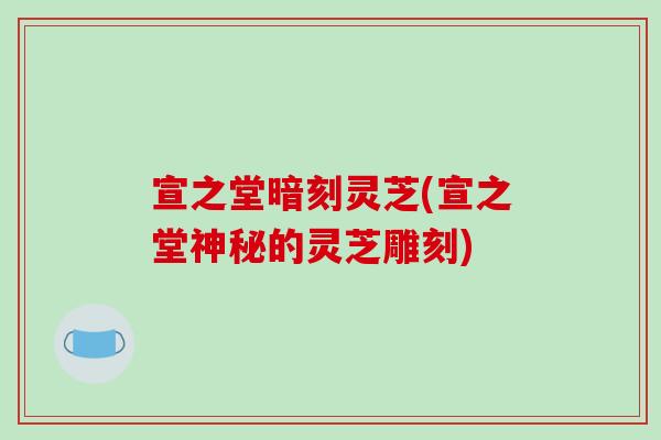 宣之堂暗刻灵芝(宣之堂神秘的灵芝雕刻)
