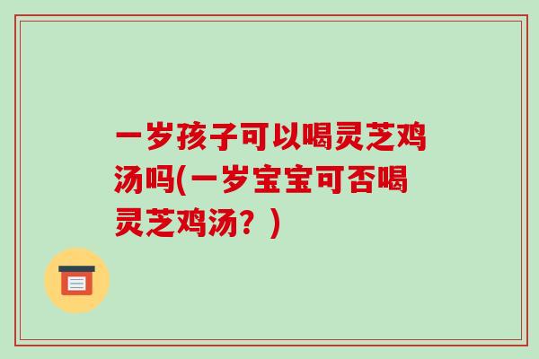 一岁孩子可以喝灵芝鸡汤吗(一岁宝宝可否喝灵芝鸡汤？)