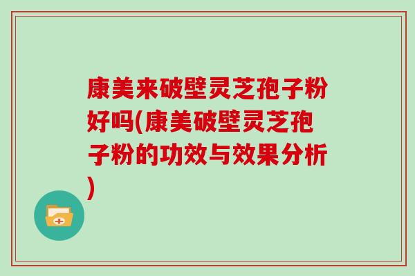 康美来破壁灵芝孢子粉好吗(康美破壁灵芝孢子粉的功效与效果分析)