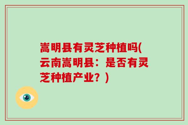 嵩明县有灵芝种植吗(云南嵩明县：是否有灵芝种植产业？)