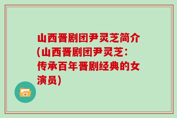 山西晋剧团尹灵芝简介(山西晋剧团尹灵芝:传承百年晋剧经典的女演员) 山西晋剧团尹灵芝简介(山西晋剧团尹灵芝:传承百年晋剧经典的女演员)
