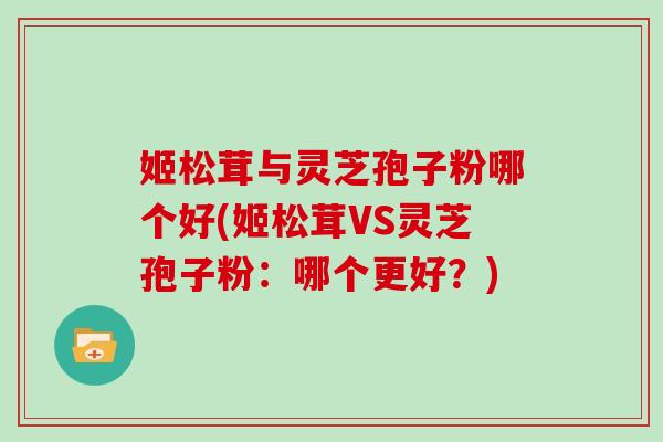 姬松茸与灵芝孢子粉哪个好(姬松茸VS灵芝孢子粉:哪个更好?) 姬松茸与灵芝孢子粉哪个好(姬松茸VS灵芝孢子粉:哪个更好?)