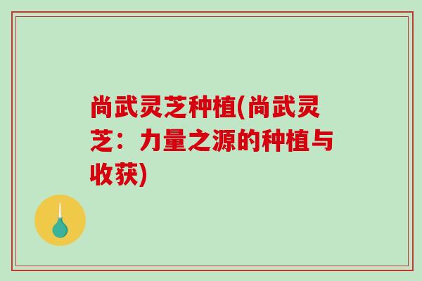 尚武灵芝种植(尚武灵芝：力量之源的种植与收获)