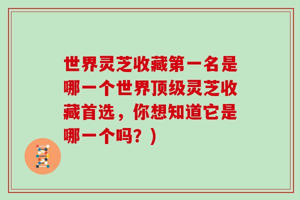 世界灵芝收藏第一名是哪一个世界灵芝收藏首选，你想知道它是哪一个吗？)