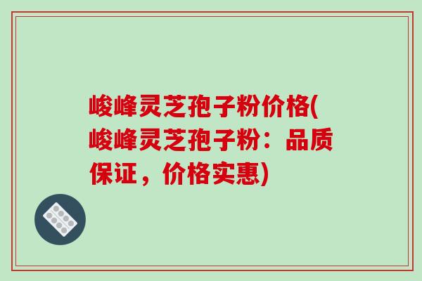 峻峰灵芝孢子粉价格(峻峰灵芝孢子粉:品质保证,价格实惠) 峻峰灵芝孢子粉价格(峻峰灵芝孢子粉:品质保证,价格实惠)