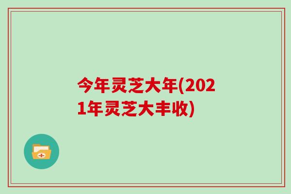 今年灵芝大年(2021年灵芝大丰收) 今年灵芝大年(2021年灵芝大丰收)