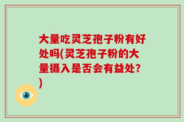 大量吃灵芝孢子粉有好处吗(灵芝孢子粉的大量摄入是否会有益处？)