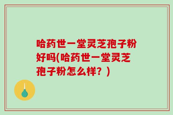 哈药世一堂灵芝孢子粉好吗(哈药世一堂灵芝孢子粉怎么样？)