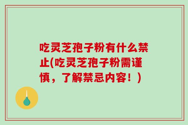 吃灵芝孢子粉有什么禁止(吃灵芝孢子粉需谨慎，了解禁忌内容！)