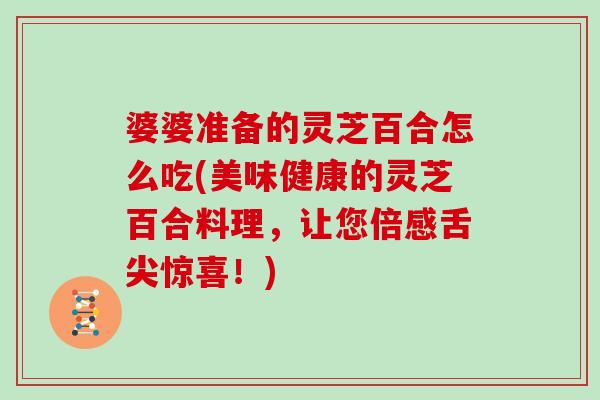 婆婆准备的灵芝百合怎么吃(美味健康的灵芝百合料理，让您倍感舌尖惊喜！)