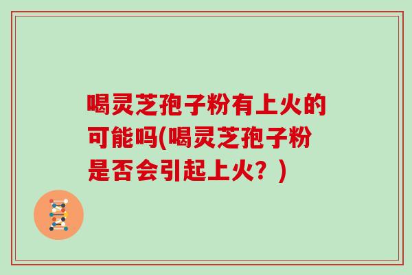 喝灵芝孢子粉有上火的可能吗(喝灵芝孢子粉是否会引起上火？)