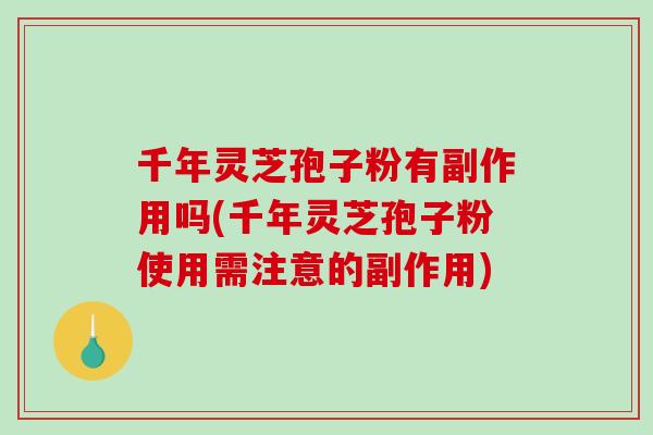 千年灵芝孢子粉有副作用吗(千年灵芝孢子粉使用需注意的副作用)