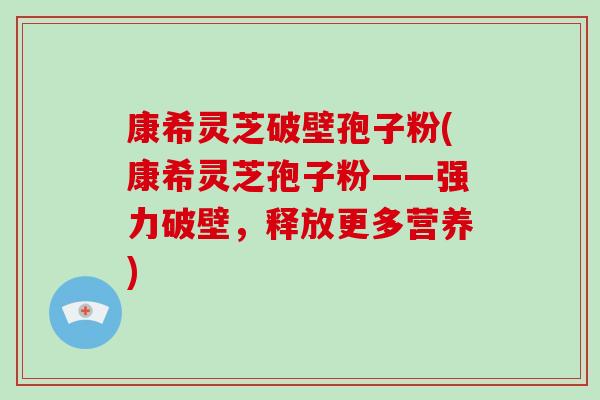 康希灵芝破壁孢子粉(康希灵芝孢子粉——强力破壁，释放更多营养)