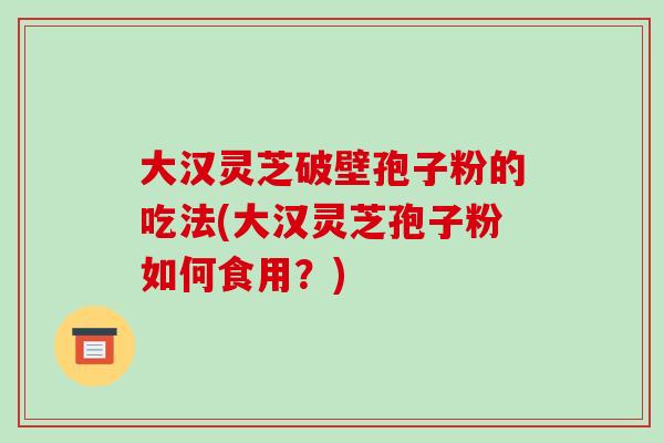 大汉灵芝破壁孢子粉的吃法(大汉灵芝孢子粉如何食用？)
