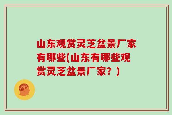 山东观赏灵芝盆景厂家有哪些(山东有哪些观赏灵芝盆景厂家？)