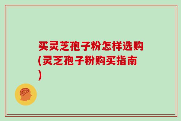 买灵芝孢子粉怎样选购(灵芝孢子粉购买指南)