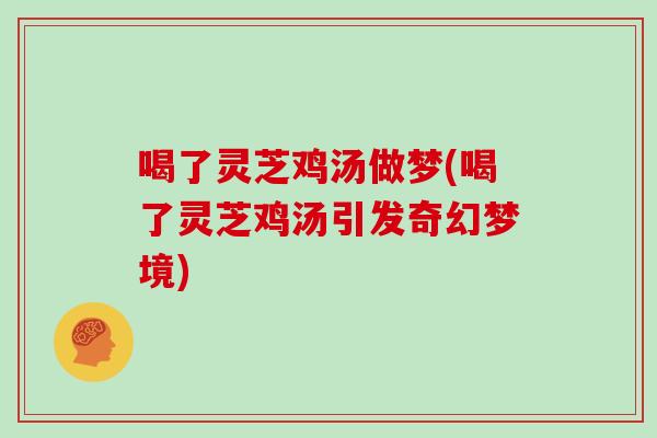 喝了灵芝鸡汤做梦(喝了灵芝鸡汤引发奇幻梦境)