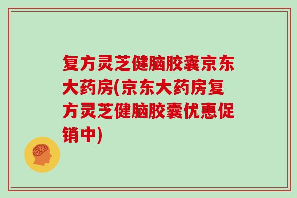 复方灵芝健脑胶囊京东大药房(京东大药房复方灵芝健脑胶囊优惠促销中) 复方灵芝健脑胶囊京东大药房(京东大药房复方灵芝健脑胶囊优惠促销中)