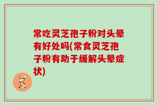 常吃灵芝孢子粉对头晕有好处吗(常食灵芝孢子粉有助于缓解头晕症状)