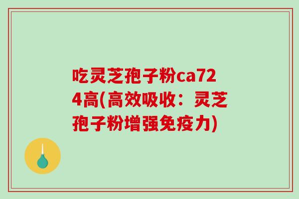 吃灵芝孢子粉ca724高(高效吸收:灵芝孢子粉增强免疫力) 吃灵芝孢子粉ca724高(高效吸收:灵芝孢子粉增强免疫力)