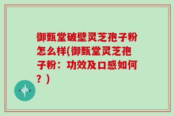 御甄堂破壁灵芝孢子粉怎么样(御甄堂灵芝孢子粉：功效及口感如何？)