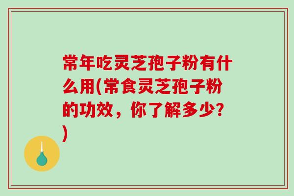 常年吃灵芝孢子粉有什么用(常食灵芝孢子粉的功效，你了解多少？)