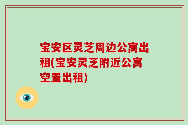 宝安区灵芝周边公寓出租(宝安灵芝附近公寓空置出租) 宝安区灵芝周边公寓出租(宝安灵芝附近公寓空置出租)