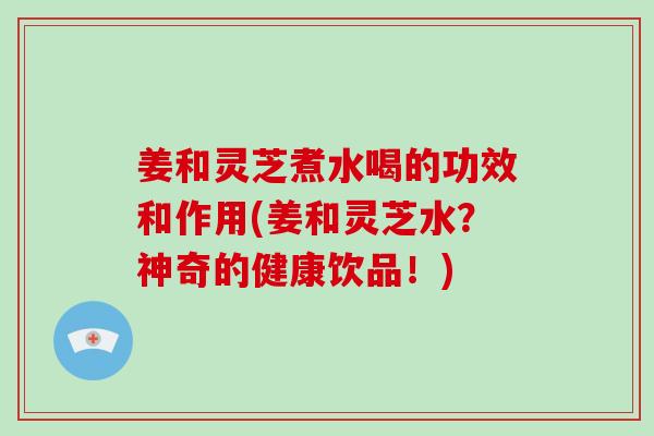 姜和灵芝煮水喝的功效和作用(姜和灵芝水？神奇的健康饮品！)