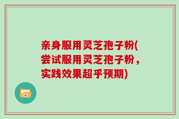 亲身服用灵芝孢子粉(尝试服用灵芝孢子粉，实践效果超乎预期)