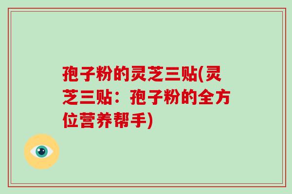 孢子粉的灵芝三贴(灵芝三贴：孢子粉的全方位营养帮手)