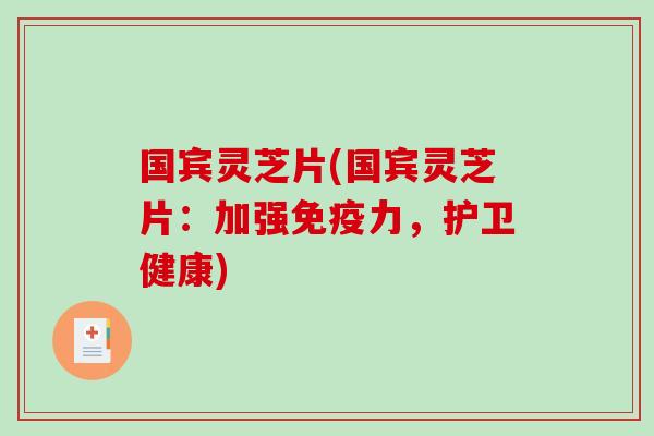 国宾灵芝片(国宾灵芝片：加强免疫力，护卫健康)