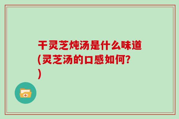 干灵芝炖汤是什么味道(灵芝汤的口感如何？)