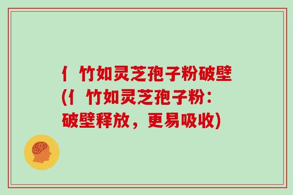 亻竹如灵芝孢子粉破壁(亻竹如灵芝孢子粉：破壁释放，更易吸收)