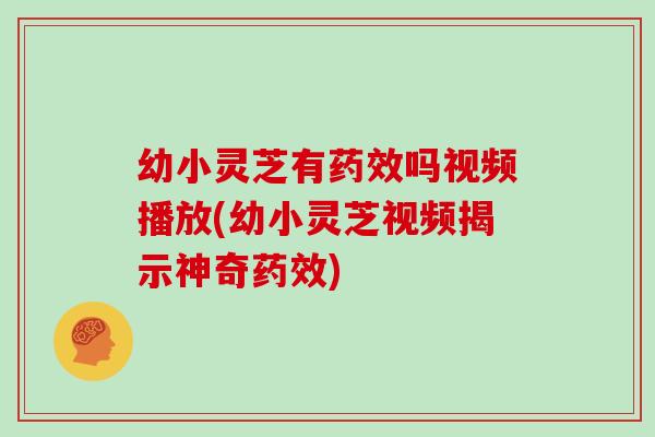 幼小灵芝有吗视频播放(幼小灵芝视频揭示神奇)