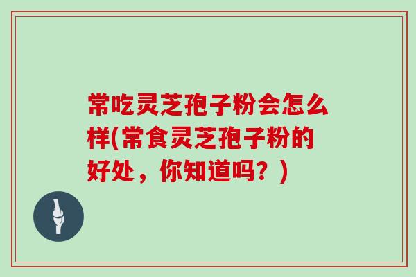 常吃灵芝孢子粉会怎么样(常食灵芝孢子粉的好处,你知道吗?) 常吃灵芝孢子粉会怎么样(常食灵芝孢子粉的好处,你知道吗?)