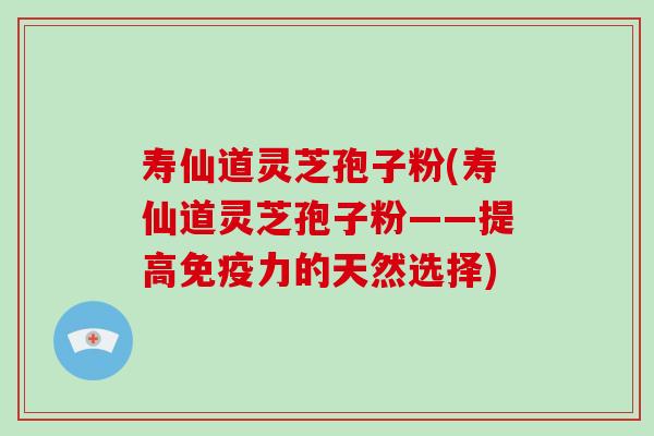 寿仙道灵芝孢子粉(寿仙道灵芝孢子粉——提高免疫力的天然选择)