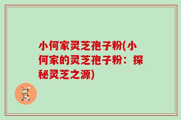 小何家灵芝孢子粉(小何家的灵芝孢子粉：探秘灵芝之源)