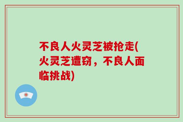 不良人火灵芝被抢走(火灵芝遭窃，不良人面临挑战)