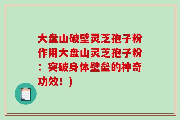 大盘山破壁灵芝孢子粉作用大盘山灵芝孢子粉：突破身体壁垒的神奇功效！)