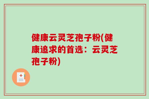 健康云灵芝孢子粉(健康追求的首选：云灵芝孢子粉)