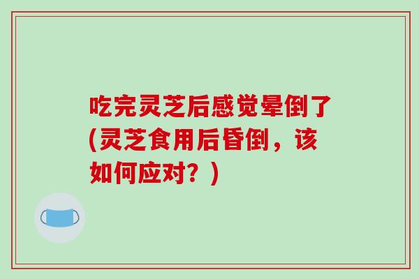 吃完灵芝后感觉晕倒了(灵芝食用后昏倒,该如何应对?) 吃完灵芝后感觉晕倒了(灵芝食用后昏倒,该如何应对?)