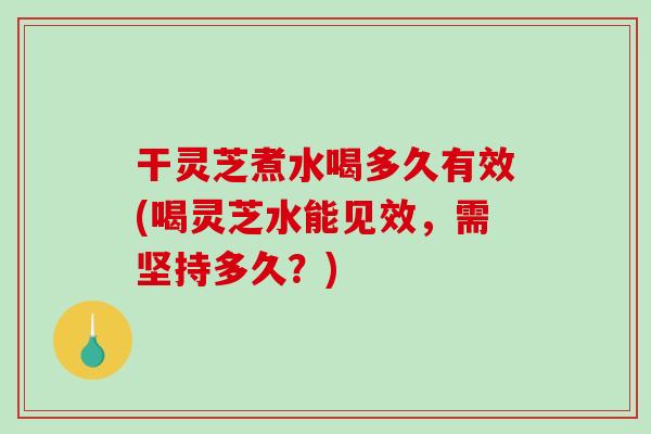 干灵芝煮水喝多久有效(喝灵芝水能见效,需坚持多久?) 干灵芝煮水喝多久有效(喝灵芝水能见效,需坚持多久?)