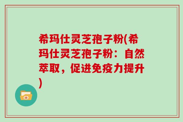 希玛仕灵芝孢子粉(希玛仕灵芝孢子粉:自然萃取,促进免疫力提升) 希玛仕灵芝孢子粉(希玛仕灵芝孢子粉:自然萃取,促进免疫力提升)