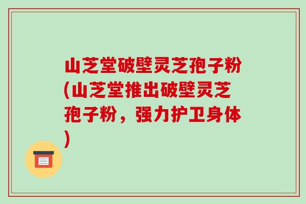 山芝堂破壁灵芝孢子粉(山芝堂推出破壁灵芝孢子粉，强力护卫身体)
