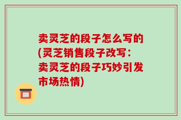 卖灵芝的段子怎么写的(灵芝销售段子改写：卖灵芝的段子巧妙引发市场热情)