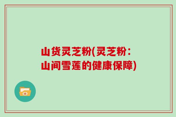 山货灵芝粉(灵芝粉：山间雪莲的健康保障)