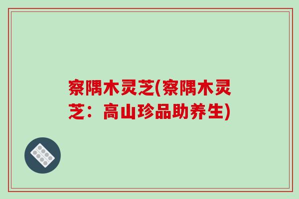 察隅木灵芝(察隅木灵芝：高山珍品助养生)