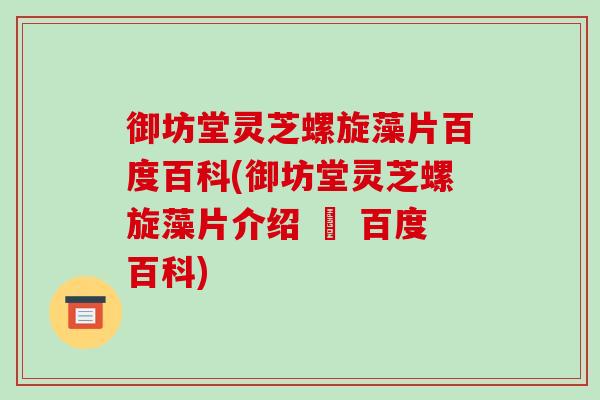 御坊堂灵芝螺旋藻片百度百科(御坊堂灵芝螺旋藻片介绍 – 百度百科)